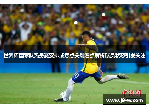 世界杯国家队热身赛安排成焦点关键看点解析球员状态引发关注