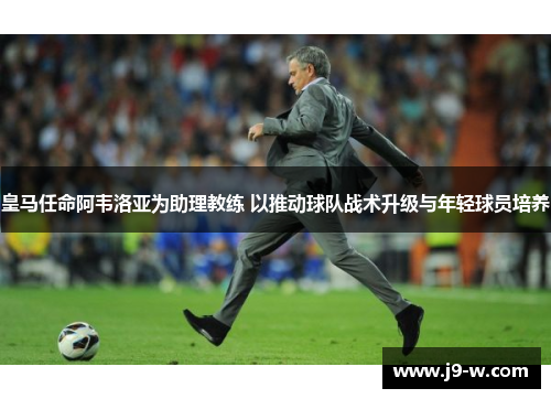 皇马任命阿韦洛亚为助理教练 以推动球队战术升级与年轻球员培养