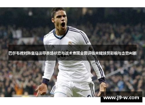 巴尔韦德对阵皇马法甲赛场状态与战术表现全面评估关键球员影响与走势判断
