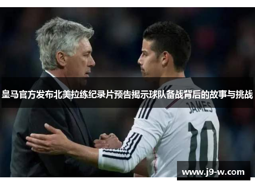 皇马官方发布北美拉练纪录片预告揭示球队备战背后的故事与挑战