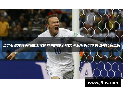 巴尔韦德对阵英格兰国家队攻防两端影响力深度解析战术价值与比赛走势