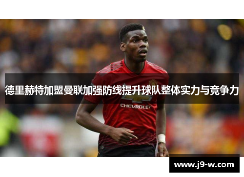 德里赫特加盟曼联加强防线提升球队整体实力与竞争力