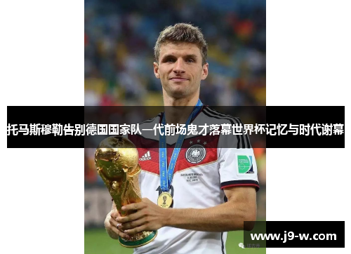 托马斯穆勒告别德国国家队一代前场鬼才落幕世界杯记忆与时代谢幕