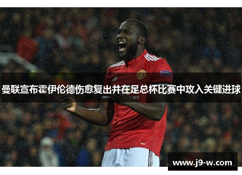 曼联宣布霍伊伦德伤愈复出并在足总杯比赛中攻入关键进球