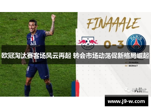 欧冠淘汰赛客场风云再起 转会市场动荡促新格局崛起